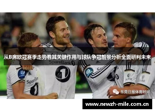 从B席欧冠赛季走势看其关键作用与球队争冠前景分析全面研判未来