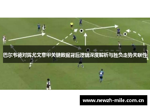 巴尔韦德对阵尤文意甲关键数据背后逻辑深度解析与胜负走势关联性