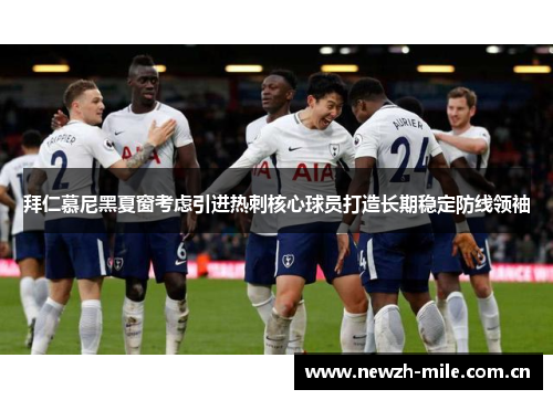 拜仁慕尼黑夏窗考虑引进热刺核心球员打造长期稳定防线领袖
